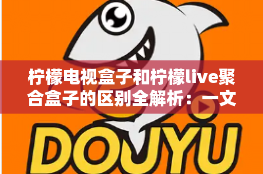 柠檬电视盒子和柠檬live聚合盒子的区别全解析：一文看懂如何选择适合自己的观影方案
