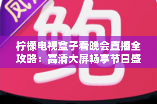 柠檬电视盒子看晚会直播全攻略：高清大屏畅享节日盛宴的终极指南