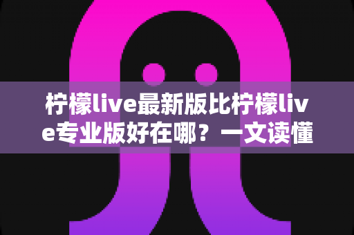 柠檬live最新版比柠檬live专业版好在哪?一文读懂版本差异,选对不吃亏 柠檬live最新版比柠檬live专业版好在哪?一文读懂版本差异,选对不吃亏