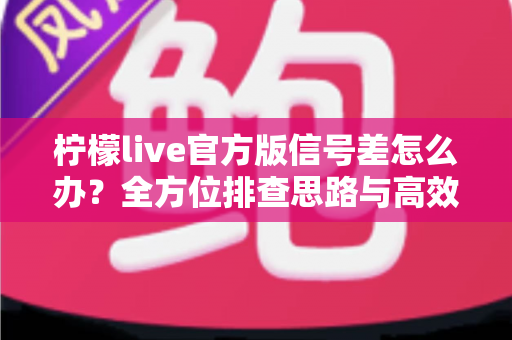 柠檬live官方版信号差怎么办?全方位排查思路与高效解决直播卡顿的实战指南 柠檬live官方版信号差怎么办?全方位排查思路与高效解决直播卡顿的实战指南
