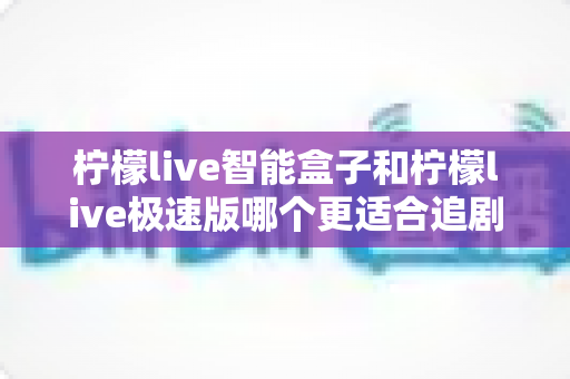 柠檬live智能盒子和柠檬live极速版哪个更适合追剧?一篇文章帮你做出正确选择 柠檬live智能盒子和柠檬live极速版哪个更适合追剧?一篇文章帮你做出正确选择