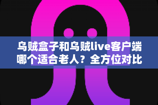 乌贼盒子和乌贼live客户端哪个适合老人?全方位对比解析助您轻松抉择 乌贼盒子和乌贼live客户端哪个适合老人?全方位对比解析助您轻松抉择