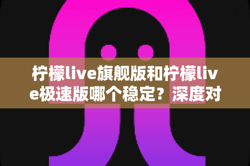 柠檬live旗舰版和柠檬live极速版哪个稳定？深度对比解析帮你选对版本