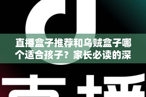 直播盒子推荐和乌贼盒子哪个适合孩子?家长必读的深度对比与安全选购指南 直播盒子推荐和乌贼盒子哪个适合孩子?家长必读的深度对比与安全选购指南