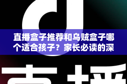 直播盒子推荐和乌贼盒子哪个适合孩子?家长必读的深度对比与安全选购指南 直播盒子推荐和乌贼盒子哪个适合孩子?家长必读的深度对比与安全选购指南