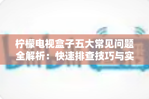 柠檬电视盒子五大常见问题全解析：快速排查技巧与实用解决方案一览