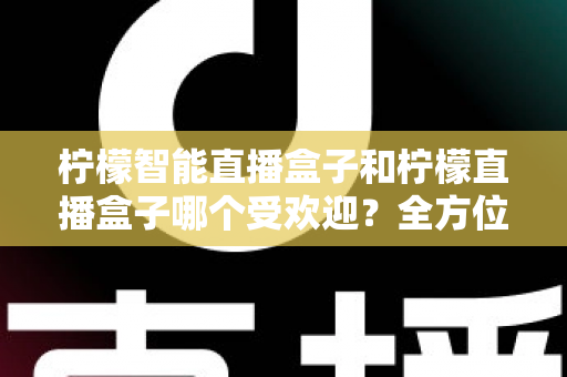 柠檬智能直播盒子和柠檬直播盒子哪个受欢迎?全方位对比评测与选购指南一文读懂 柠檬智能直播盒子和柠檬直播盒子哪个受欢迎?全方位对比评测与选购指南一文读懂