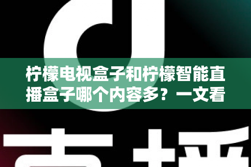 柠檬电视盒子和柠檬智能直播盒子哪个内容多?一文看懂两款盒子的内容差异与选购指南 柠檬电视盒子和柠檬智能直播盒子哪个内容多?一文看懂两款盒子的内容差异与选购指南
