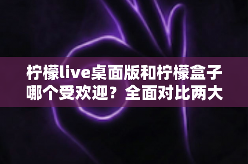 柠檬live桌面版和柠檬盒子哪个受欢迎?全面对比两大热门工具的真实口碑与使用体验 柠檬live桌面版和柠檬盒子哪个受欢迎?全面对比两大热门工具的真实口碑与使用体验