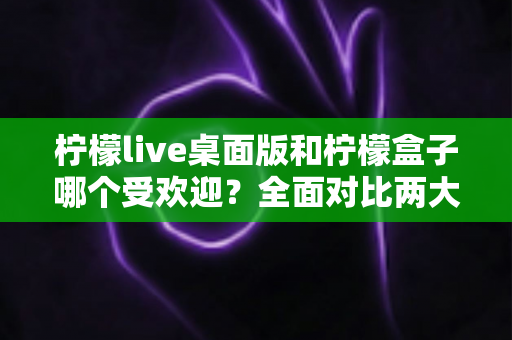柠檬live桌面版和柠檬盒子哪个受欢迎?全面对比两大热门工具的真实口碑与使用体验 柠檬live桌面版和柠檬盒子哪个受欢迎?全面对比两大热门工具的真实口碑与使用体验