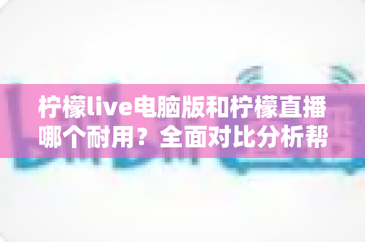 柠檬live电脑版和柠檬直播哪个耐用?全面对比分析帮你找到最耐用的选择 柠檬live电脑版和柠檬直播哪个耐用?全面对比分析帮你找到最耐用的选择