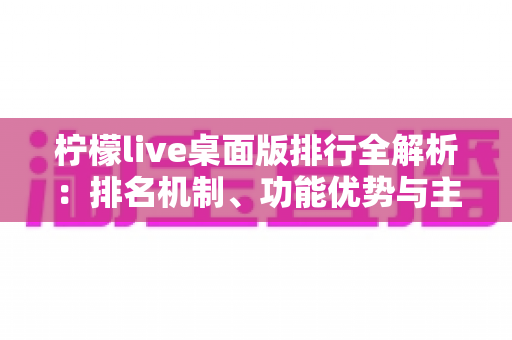 柠檬live桌面版排行全解析：排名机制、功能优势与主播冲榜实用指南