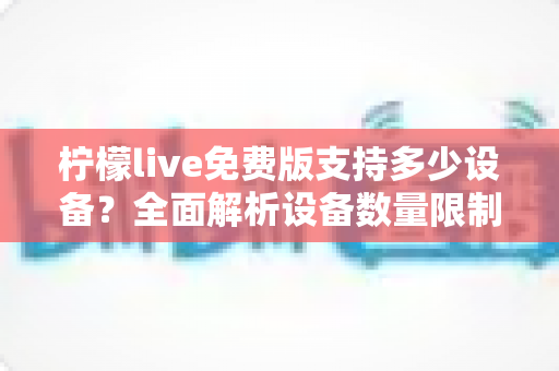 柠檬live免费版支持多少设备?全面解析设备数量限制与多端使用全攻略 柠檬live免费版支持多少设备?全面解析设备数量限制与多端使用全攻略