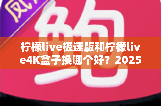 柠檬live极速版和柠檬live4K盒子换哪个好？2025最新选购对比全攻略，一文帮你做决定！