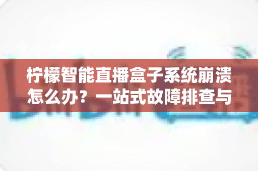 柠檬智能直播盒子系统崩溃怎么办？一站式故障排查与修复全攻略