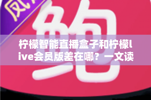 柠檬智能直播盒子和柠檬live会员版差在哪？一文读懂核心区别与选购指南
