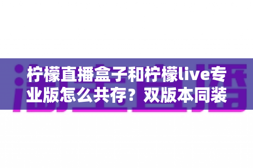 柠檬直播盒子和柠檬live专业版怎么共存？双版本同装全攻略与实用技巧