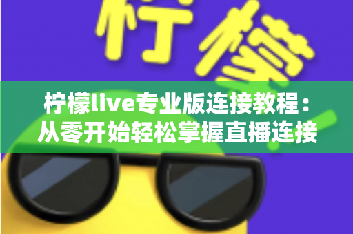 柠檬live专业版连接教程：从零开始轻松掌握直播连接全流程的实用指南