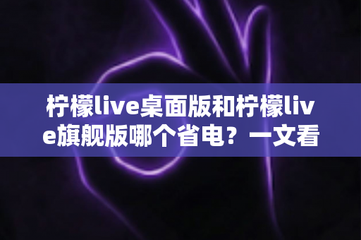 柠檬live桌面版和柠檬live旗舰版哪个省电?一文看懂两款版本功耗差异与选购建议 柠檬live桌面版和柠檬live旗舰版哪个省电?一文看懂两款版本功耗差异与选购建议