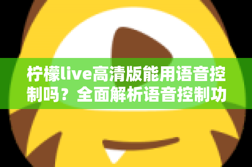 柠檬live高清版能用语音控制吗?全面解析语音控制功能、使用方法与实用技巧 柠檬live高清版能用语音控制吗?全面解析语音控制功能、使用方法与实用技巧