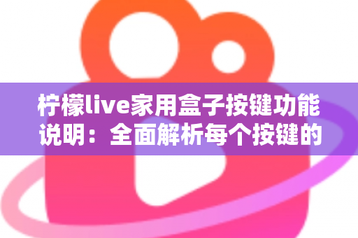 柠檬live家用盒子按键功能说明：全面解析每个按键的用途与使用技巧，让家庭娱乐操作更轻松