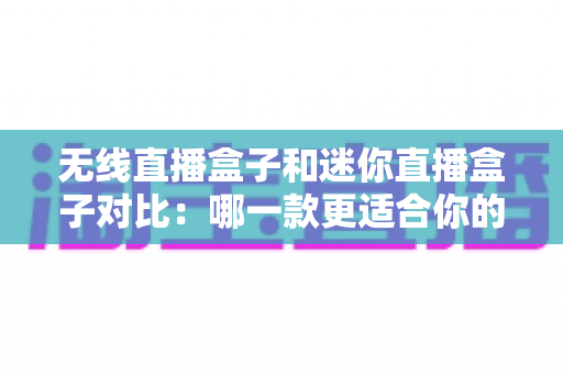 无线直播盒子和迷你直播盒子对比:哪一款更适合你的直播需求?全面选购指南 无线直播盒子和迷你直播盒子对比:哪一款更适合你的直播需求?全面选购指南