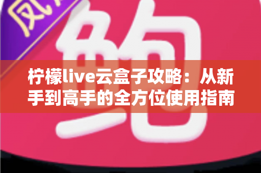 柠檬live云盒子攻略:从新手到高手的全方位使用指南 柠檬live云盒子攻略:从新手到高手的全方位使用指南