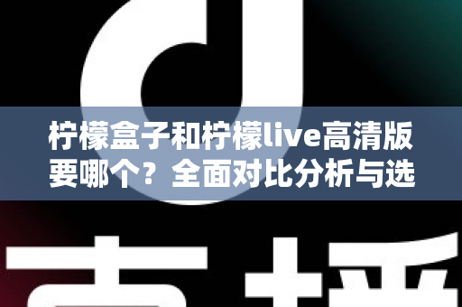 柠檬盒子和柠檬live高清版要哪个？全面对比分析与选择建议一网打尽