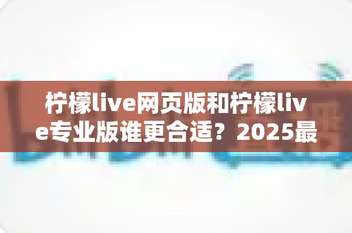 柠檬live网页版和柠檬live专业版谁更合适?2025最新选型指南与深度对比解析 柠檬live网页版和柠檬live专业版谁更合适?2025最新选型指南与深度对比解析