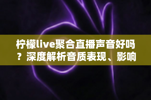 柠檬live聚合直播声音好吗?深度解析音质表现、影响因素与优化技巧全指南 柠檬live聚合直播声音好吗?深度解析音质表现、影响因素与优化技巧全指南