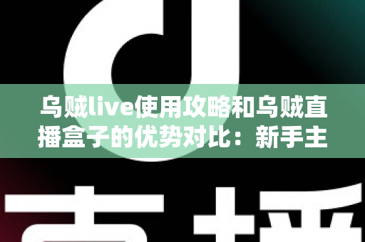 乌贼live使用攻略和乌贼直播盒子的优势对比:新手主播避坑与进阶的完整选择指南 乌贼live使用攻略和乌贼直播盒子的优势对比:新手主播避坑与进阶的完整选择指南