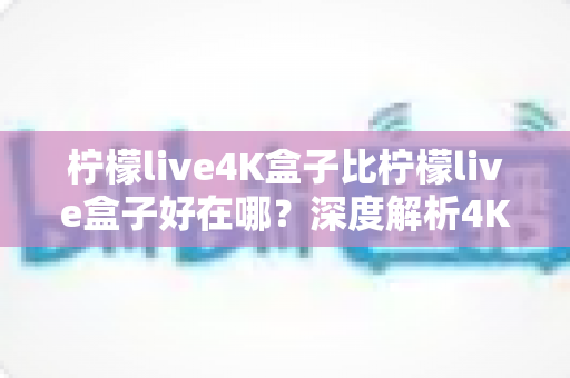 柠檬live4K盒子比柠檬live盒子好在哪?深度解析4K机型的六大核心优势与选购指南 柠檬live4K盒子比柠檬live盒子好在哪?深度解析4K机型的六大核心优势与选购指南