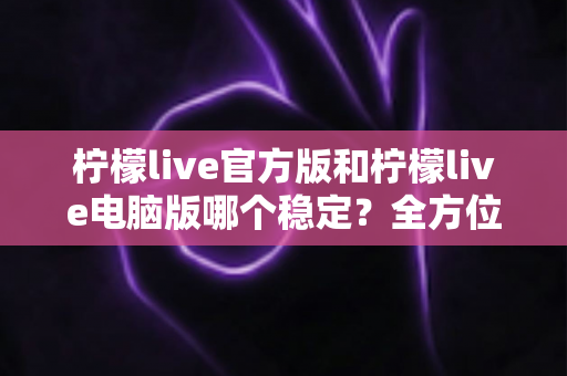 柠檬live官方版和柠檬live电脑版哪个稳定？全方位对比解析帮你选出最优方案