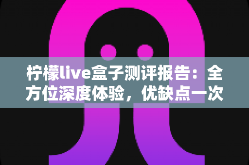 柠檬live盒子测评报告：全方位深度体验，优缺点一次看懂，帮你选对不踩坑
