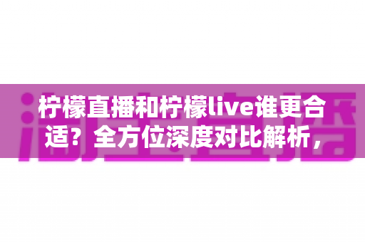 柠檬直播和柠檬live谁更合适？全方位深度对比解析，帮你找到最适合的选择