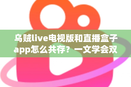 乌贼live电视版和直播盒子app怎么共存?一文学会双直播应用安装配置全攻略 乌贼live电视版和直播盒子app怎么共存?一文学会双直播应用安装配置全攻略