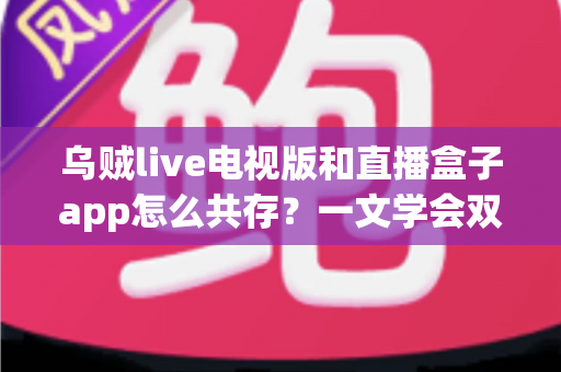 乌贼live电视版和直播盒子app怎么共存?一文学会双直播应用安装配置全攻略 乌贼live电视版和直播盒子app怎么共存?一文学会双直播应用安装配置全攻略