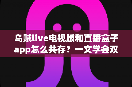 乌贼live电视版和直播盒子app怎么共存？一文学会双直播应用安装配置全攻略