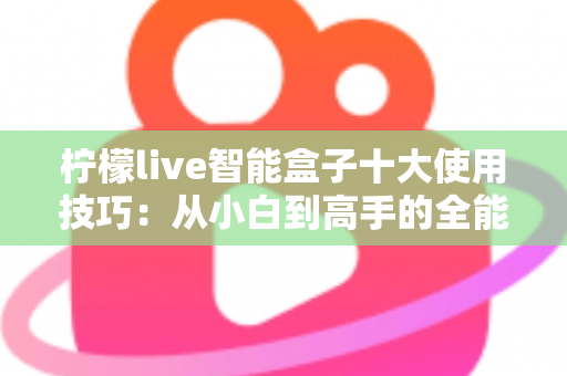 柠檬live智能盒子十大使用技巧：从小白到高手的全能观影秘籍，让家庭娱乐体验瞬间翻倍