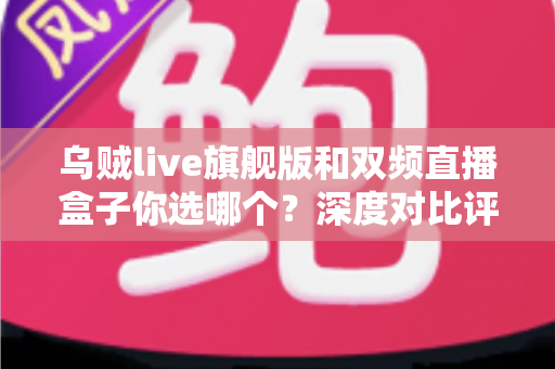 乌贼live旗舰版和双频直播盒子你选哪个?深度对比评测帮你做决定 乌贼live旗舰版和双频直播盒子你选哪个?深度对比评测帮你做决定
