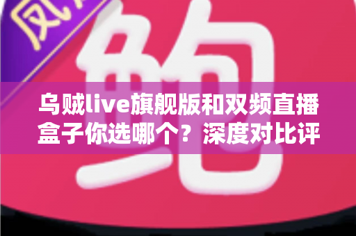 乌贼live旗舰版和双频直播盒子你选哪个？深度对比评测帮你做决定