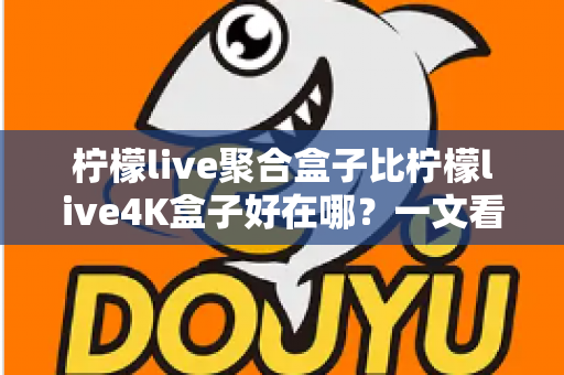 柠檬live聚合盒子比柠檬live4K盒子好在哪？一文看懂核心差异，选对盒子不花冤枉钱