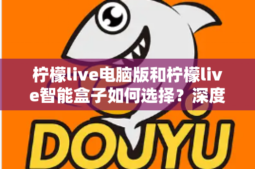 柠檬live电脑版和柠檬live智能盒子如何选择?深度对比两大版本差异,帮你找到最适合自己的观影方案 柠檬live电脑版和柠檬live智能盒子如何选择?深度对比两大版本差异,帮你找到最适合自己的观影方案