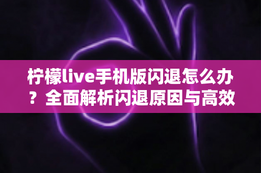柠檬live手机版闪退怎么办?全面解析闪退原因与高效解决方法大全 柠檬live手机版闪退怎么办?全面解析闪退原因与高效解决方法大全