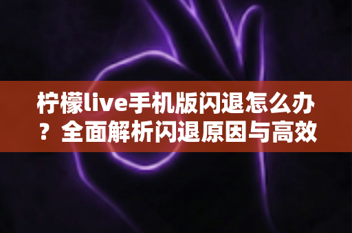 柠檬live手机版闪退怎么办？全面解析闪退原因与高效解决方法大全