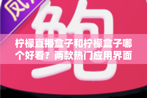 柠檬直播盒子和柠檬盒子哪个好看?两款热门应用界面颜值与视觉设计全方位深度对比测评指南 柠檬直播盒子和柠檬盒子哪个好看?两款热门应用界面颜值与视觉设计全方位深度对比测评指南