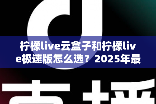 柠檬live云盒子和柠檬live极速版怎么选?2025年最全对比测评与选购避坑指南 柠檬live云盒子和柠檬live极速版怎么选?2025年最全对比测评与选购避坑指南