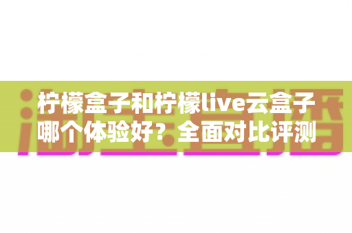 柠檬盒子和柠檬live云盒子哪个体验好？全面对比评测助你找到最佳观影选择