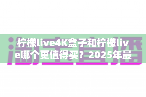 柠檬live4K盒子和柠檬live哪个更值得买?2025年最全选购对比指南帮你一次看懂 柠檬live4K盒子和柠檬live哪个更值得买?2025年最全选购对比指南帮你一次看懂