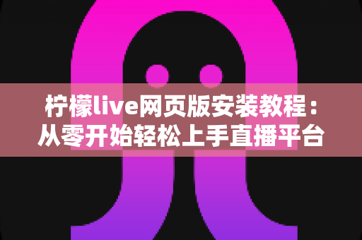 柠檬live网页版安装教程:从零开始轻松上手直播平台的完整指南 柠檬live网页版安装教程:从零开始轻松上手直播平台的完整指南
